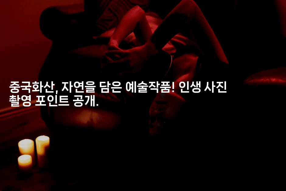 중국화산, 자연을 담은 예술작품! 인생 사진 촬영 포인트 공개.